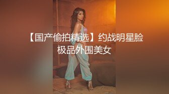 【国产偷拍精选】约战明星脸极品外围美女