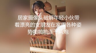  居家摄像头破解年轻小伙带着漂亮的女朋友在家里各种姿势啪啪啪连干两炮