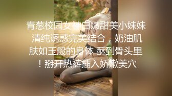 青葱校园女神白嫩甜美小妹妹 清纯诱惑完美结合，奶油肌肤如玉般的身体 酥到骨头里！掰开热裤插入娇嫩美穴