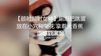 【颜射颜射女神】姐姐把跳蛋放在小穴和菊花 拿着大香蕉 口爆到颜射