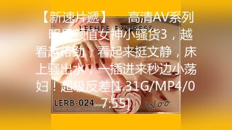 【新速片遞】  ⭐高清AV系列⭐明星颜值女神小骚货3，越看越带劲，看起来挺文静，床上骚出水，一插进来秒边小荡妇！超级反差[1.31G/MP4/07:55]