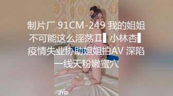 制片厂 91CM-249 我的姐姐不可能这么淫荡Ⅱ▌小林杏▌疫情失业协助姐姐拍AV 深陷一线天粉嫩蜜穴