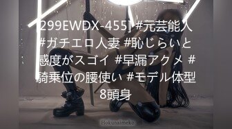 [299EWDX-455] #元芸能人 #ガチエロ人妻 #恥じらいと感度がスゴイ #早漏アクメ #騎乗位の腰使い #モデル体型8頭身