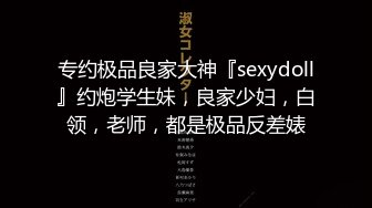 专约极品良家大神『sexydoll』约炮学生妹，良家少妇，白领，老师，都是极品反差婊