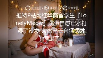 推特P站网红华裔留学生『LonelyMeow』跳蛋自慰淫水打湿了沙发 大鸡巴无套猛操才满足了