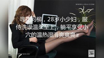   寻花问柳，28岁小少妇，服侍洗澡温柔至上，躺平享受小穴的温热湿滑爽爽爽a