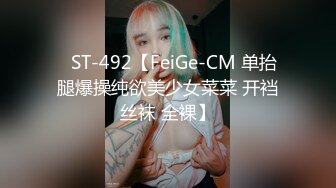 ✿ST-492【FeiGe-CM 单抬腿爆操纯欲美少女菜菜 开裆丝袜 全裸】