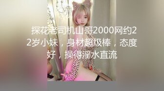   探花老司机山哥2000网约22岁小妹，身材超级棒，态度好，操得淫水直流