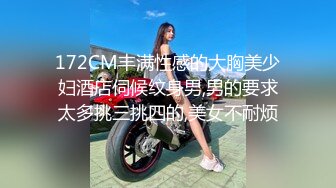 172CM丰满性感的大胸美少妇酒店伺候纹身男,男的要求太多挑三挑四的,美女不耐烦