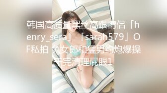 韩国高质量黑丝高跟情侣「henry_sera」「sarah579」OF私拍 兔女郎和猛男约炮爆操干完清理屁眼1