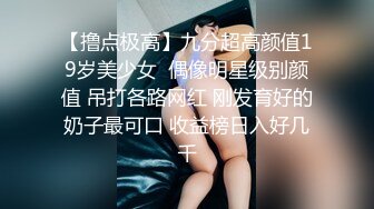 【撸点极高】九分超高颜值19岁美少女  偶像明星级别颜值 吊打各路网红 刚发育好的奶子最可口 收益榜日入好几千