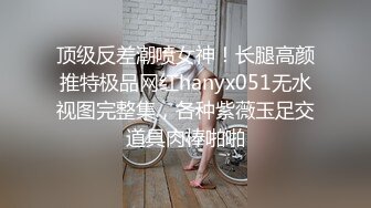 顶级反差潮喷女神！长腿高颜推特极品网红hanyx051无水视图完整集，各种紫薇玉足交道具肉棒啪啪