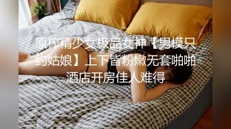 原榨精少女极品女神【男模只约姑娘】上下皆粉嫩无套啪啪酒店开房佳人难得