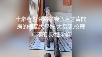 土豪老哥套路了幾個月才肯開房的極品大學妹,大長腿,校舞蹈隊的,身體柔軟