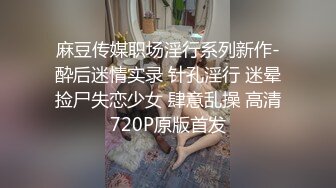 麻豆传媒职场淫行系列新作-酔后迷情实录 针孔淫行 迷晕捡尸失恋少女 肆意乱操 高清720P原版首发