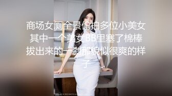 商场女厕全景偷拍多位小美女 其中一个美女BB里塞了棉棒 拔出来的一刹那貌似很爽的样子