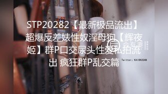 STP20282【最新极品流出】超爆反差婊性奴淫母狗【辉夜姬】群P口交尿头性爱私拍流出 疯狂群P乱交篇