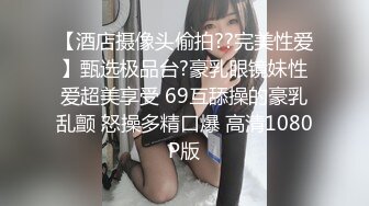 【酒店摄像头偷拍??完美性爱】甄选极品台?豪乳眼镜妹性爱超美享受 69互舔操的豪乳乱颤 怒操多精口爆 高清1080P版