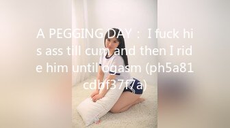 A PEGGING DAY： I fuck his ass till cum and then I ride him until ogasm (ph5a81cdbf37f7a)