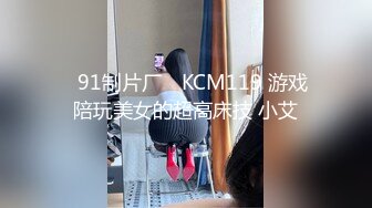 ✿91制片厂✿ KCM119 游戏陪玩美女的超高床技 小艾