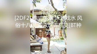 [2DF2] 泰式按摩 泳池戏水 风俗十八招 双穴玩弄肛交[BT种子]