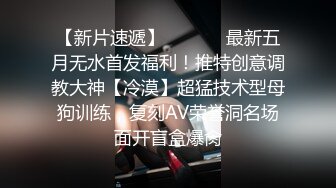 【新片速遞】  ⚫️⚫️最新五月无水首发福利！推特创意调教大神【冷漠】超猛技术型母狗训练，复刻AV荣誉洞名场面开盲盒爆肏