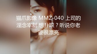 猫爪影像 MMZ-040 上司的淫念宰制 想升职？听说你老婆很漂亮