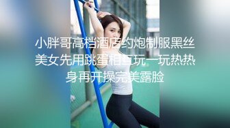 小胖哥高档酒店约炮制服黑丝美女先用跳蛋相互玩一玩热热身再开操完美露脸