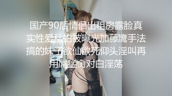 国产90后情侣出租房露脸真实性爱私拍被曝光加藤鹰手法搞的妹子欲仙欲死仰头淫叫再用屌猛肏对白淫荡