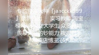 专约良家大神『jaacckk999』最新流出❤️实习教师 淘宝模特 高校女大学生 众多骚婊 羡慕大神的钞能力 夜夜做新郎探店博主 (4)