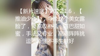 【新片速遞】2022.1.6，【推油少年】，今晚这个美女露脸了，良家收割机，嘴巴甜如蜜，手法又专业，高潮阵阵挑逗不断怪不得生意好