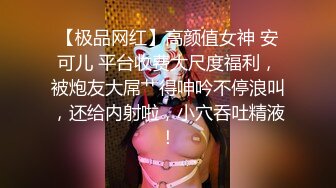 【极品网红】高颜值女神 安可儿 平台收费大尺度福利，被炮友大屌艹得呻吟不停浪叫，还给内射啦，小穴吞吐精液！