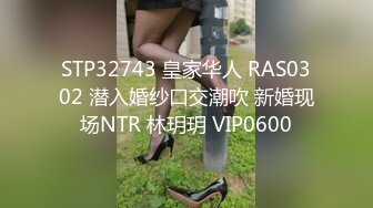 STP32743 皇家华人 RAS0302 潜入婚纱口交潮吹 新婚现场NTR 林玥玥 VIP0600