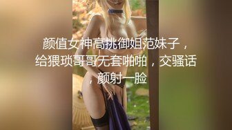  颜值女神高挑御姐范妹子，给猥琐哥哥无套啪啪，交骚话，颜射一脸