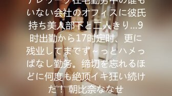 テレワーク在宅勤务中の谁もいない会社のオフィスに彼氏持ち美人部下と二人きり…9时出勤から17时定时、更に残业してまでず～っとハメっぱなし勤务。缔切を忘れるほどに何度も絶顶イキ狂い続けた！ 朝比奈ななせ