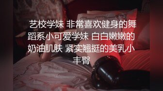  艺校学妹 非常喜欢健身的舞蹈系小可爱学妹 白白嫩嫩的奶油肌肤 紧实翘挺的美乳小丰臀