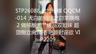 STP26088 扣扣传媒 QQCM-014 大白的烦恼之白菜换炮 2 做核酸顺艹极品双姐妹 超顶倒立肏穴 香艳颜射淫欲 VIP2209