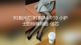 91制片厂 91BCM-030 小护士的特殊照顾-佳芯