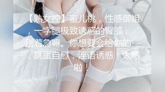 【熟女控】蜜儿桃，性感御姐，一字腿极致诱惑的臀部，‘别着急嘛。你想要会给你的’，跳蛋自慰，淫语诱惑，太熟啦！