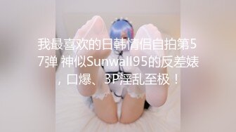 我最喜欢的日韩情侣自拍第57弹 神似Sunwall95的反差婊，口爆、3P淫乱至极！