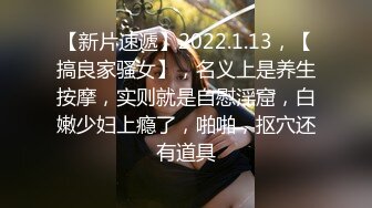 【新片速遞】2022.1.13，【搞良家骚女】，名义上是养生按摩，实则就是自慰淫窟，白嫩少妇上瘾了，啪啪，抠穴还有道具