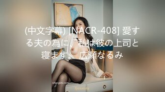 (中文字幕) [NACR-408] 愛する夫の為に、私は彼の上司と寝ます。 広瀬なるみ