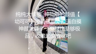 纯纯大绿播  神仙般的颜值【幼可可】凌晨很意外扣逼自摸  神颜就算了，身材也是够极品，收藏起来欣赏吧