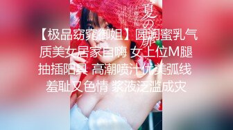 【极品窈窕御姐】圆润蜜乳气质美女居家自嗨 女上位M腿抽插阳具 高潮喷汁优美弧线 羞耻又色情 浆液泛滥成灾