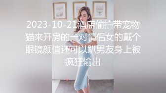 2023-10-21酒店偷拍带宠物猫来开房的一对情侣女的戴个眼镜颜值还可以趴男友身上被疯狂输出