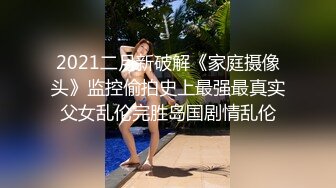 2021二月新破解《家庭摄像头》监控偷拍史上最强最真实父女乱伦完胜岛国剧情乱伦