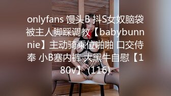 onlyfans 馒头B 抖S女奴脑袋被主人脚踩调教【babybunnnie】主动骑乘位啪啪 口交侍奉 小B塞内裤 大黑牛自慰【180v】 (116)