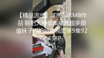 【精品流出】某房32RMB作品 贴吧大神收集精选超多颜值妹子自拍喷血视图第9集92V 438P