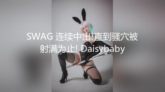 SWAG 连续中出!直到骚穴被射满为止! Daisybaby