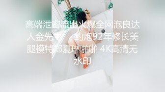 高端泄密流出火爆全网泡良达人金先生❤️约炮92年修长美腿模特郑夏琳啪啪 4K高清无水印